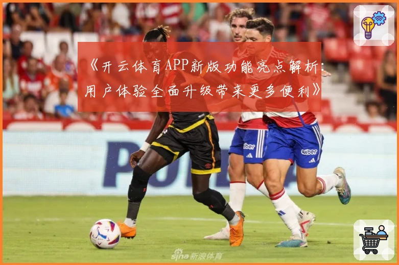 《开云体育APP新版功能亮点解析：用户体验全面升级带来更多便利》