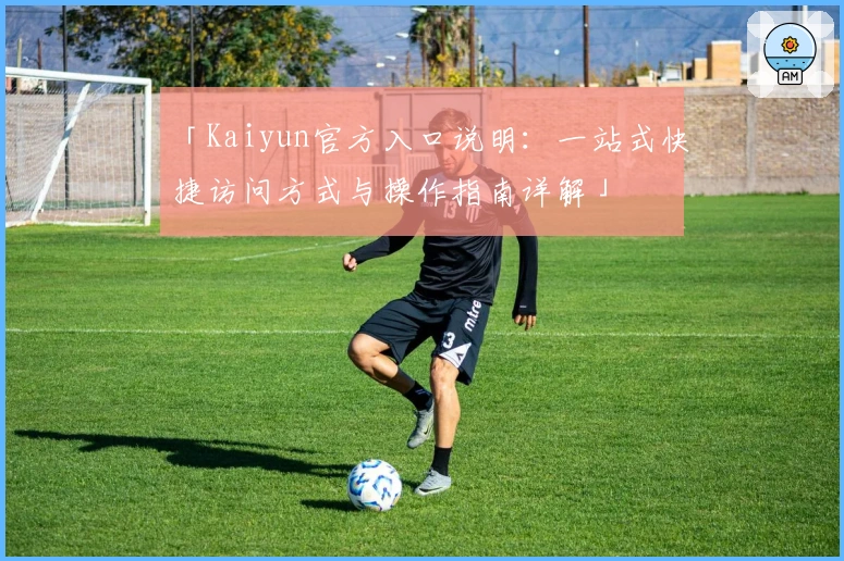「Kaiyun官方入口说明：一站式快捷访问方式与操作指南详解」