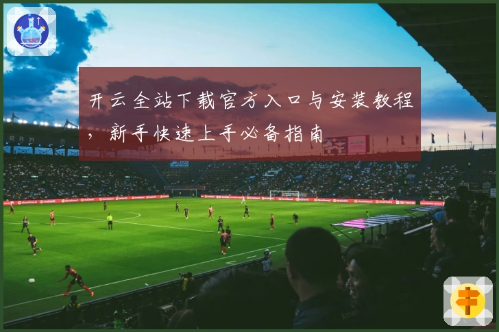 开云全站下载官方入口与安装教程,新手快速上手必备指南