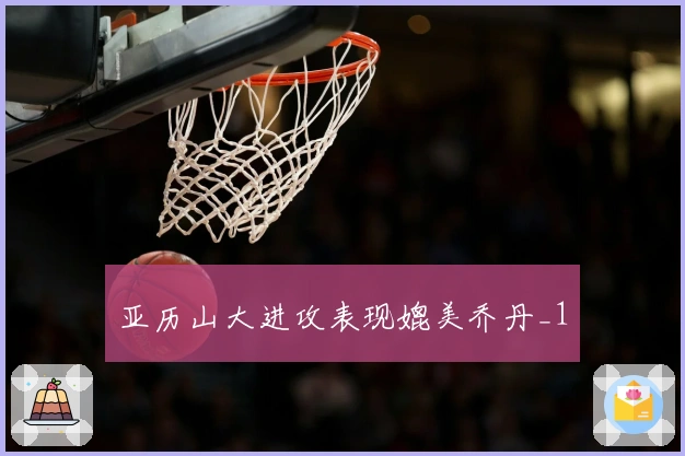 亚历山大进攻表现媲美乔丹_1