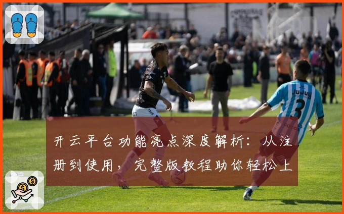 开云平台功能亮点深度解析：从注册到使用，完整版教程助你轻松上手