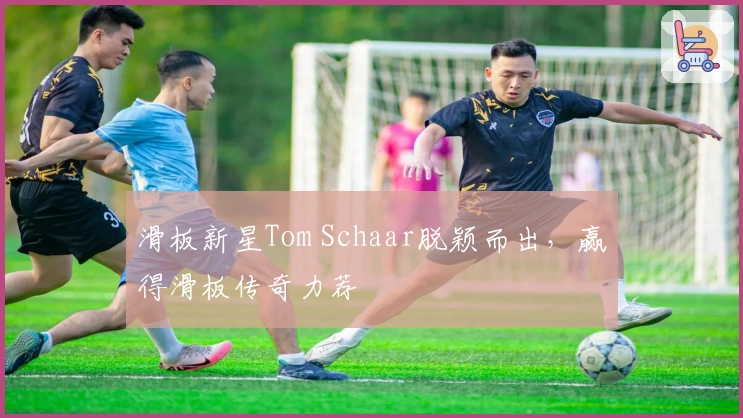 滑板新星Tom Schaar脱颖而出，赢得滑板传奇力荐