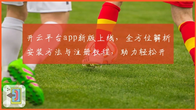 开云平台app新版上线，全方位解析安装方法与注册教程，助力轻松开启智能体验