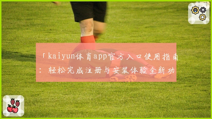 「kaiyun体育app官方入口使用指南：轻松完成注册与安装体验全新功能」