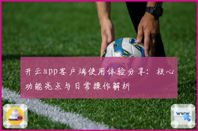 开云app客户端使用体验分享：核心功能亮点与日常操作解析