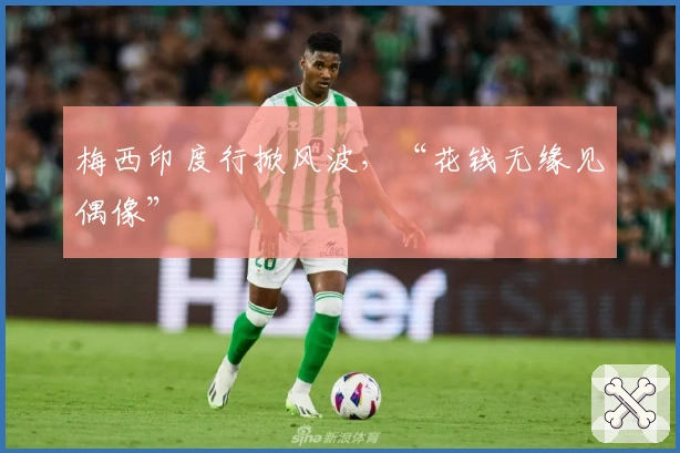 梅西印度行掀风波，“花钱无缘见偶像”