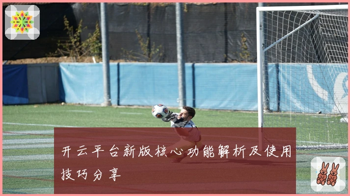 开云平台新版核心功能解析及使用技巧分享