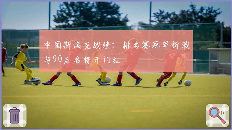 中国斯诺克战绩：排名赛冠军折戟与90后名将开门红