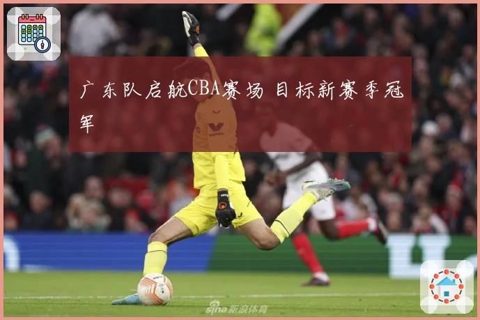 广东队启航CBA赛场 目标新赛季冠军