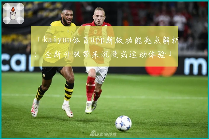 「kaiyun体育app新版功能亮点解析：全新升级带来沉浸式运动体验」