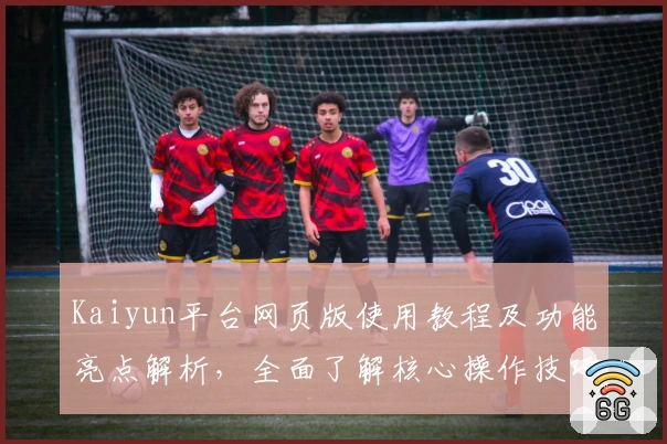 Kaiyun平台网页版使用教程及功能亮点解析，全面了解核心操作技巧跑赢效率提升趋势