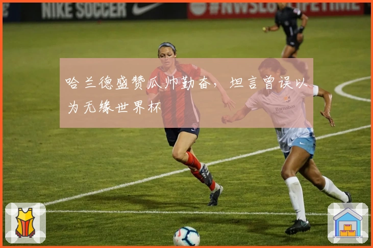 哈兰德盛赞瓜帅勤奋，坦言曾误以为无缘世界杯