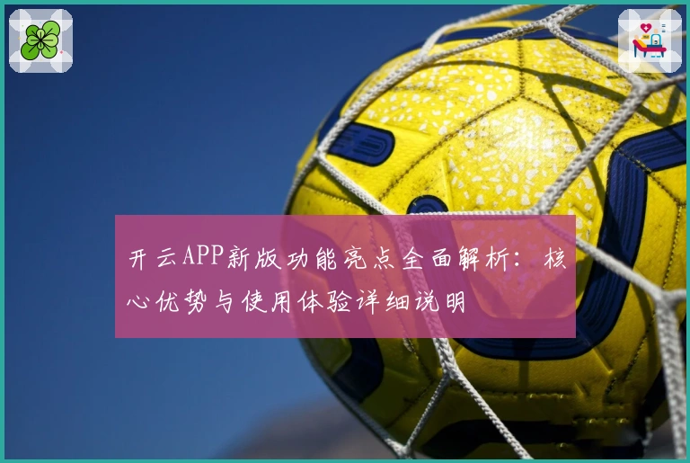 开云APP新版功能亮点全面解析：核心优势与使用体验详细说明