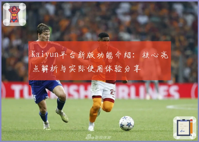 Kaiyun平台新版功能介绍：核心亮点解析与实际使用体验分享