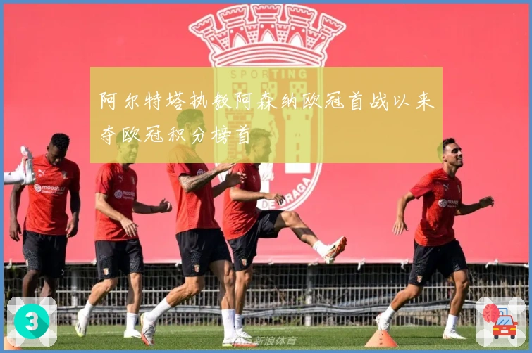阿尔特塔执教阿森纳欧冠首战以来夺欧冠积分榜首