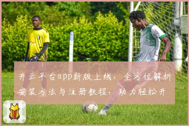 开云平台app新版上线，全方位解析安装方法与注册教程，助力轻松开启智能体验