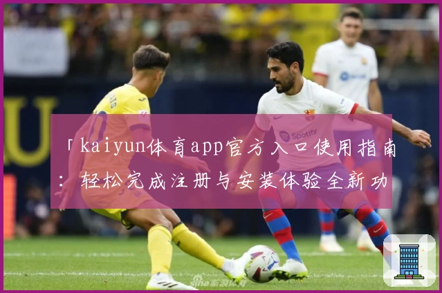 「kaiyun体育app官方入口使用指南:轻松完成注册与安装体验全新功能」