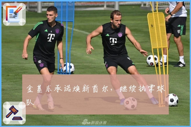 金基东承诺焕新首尔，继续执掌球队