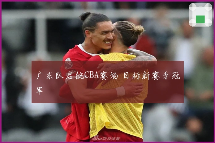 广东队启航CBA赛场 目标新赛季冠军