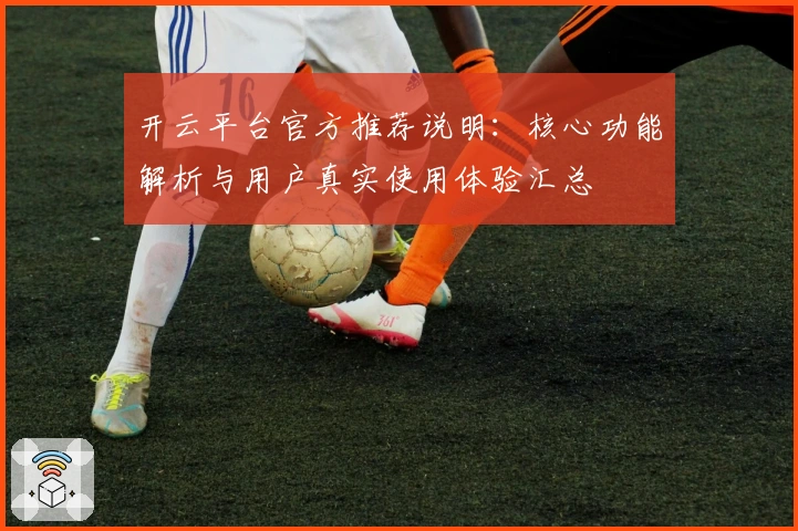 开云平台官方推荐说明：核心功能解析与用户真实使用体验汇总