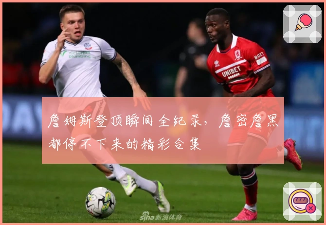 詹姆斯登顶瞬间全纪录，詹密詹黑都停不下来的精彩合集