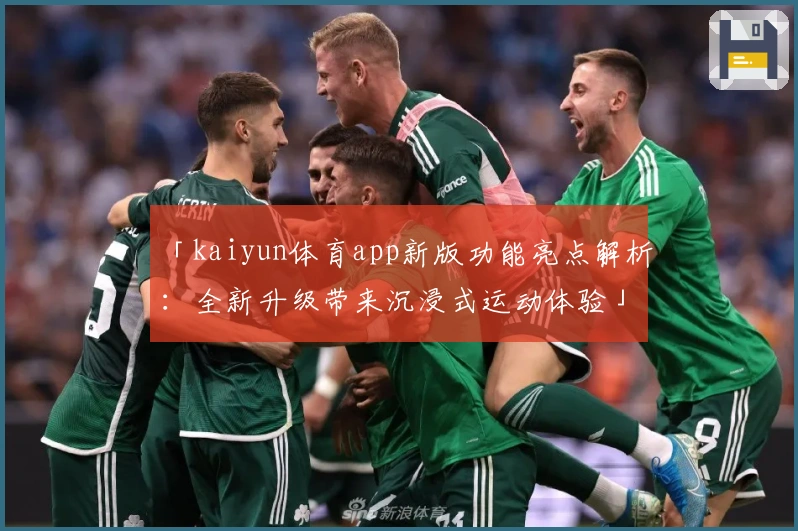 「kaiyun体育app新版功能亮点解析:全新升级带来沉浸式运动体验」