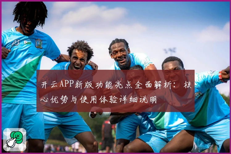 开云APP新版功能亮点全面解析：核心优势与使用体验详细说明