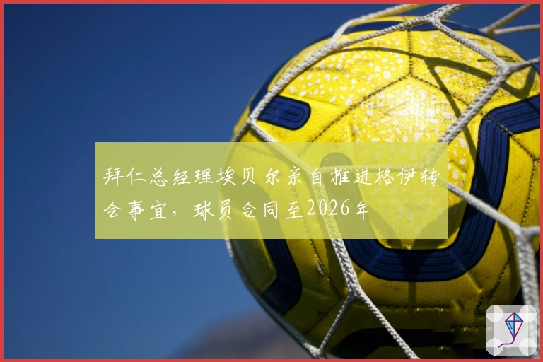 拜仁总经理埃贝尔亲自推进格伊转会事宜，球员合同至2026年