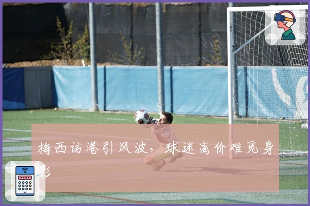 梅西访港引风波，球迷高价难觅身影