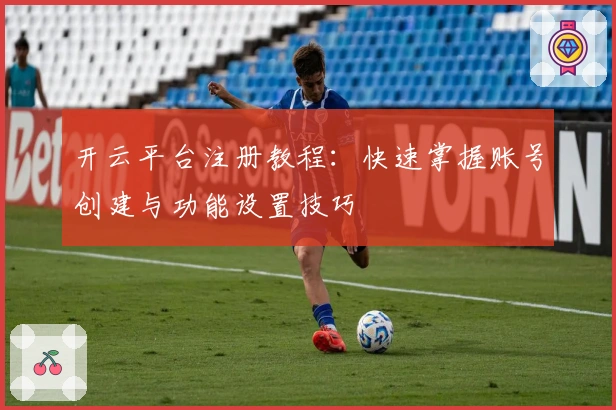 开云平台注册教程：快速掌握账号创建与功能设置技巧