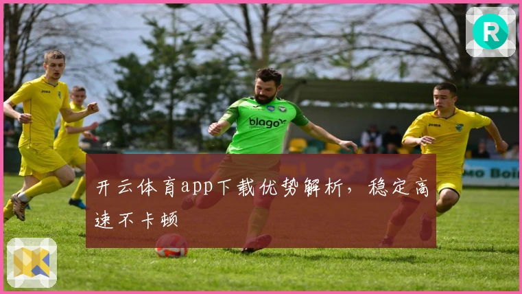 开云体育app下载优势解析，稳定高速不卡顿