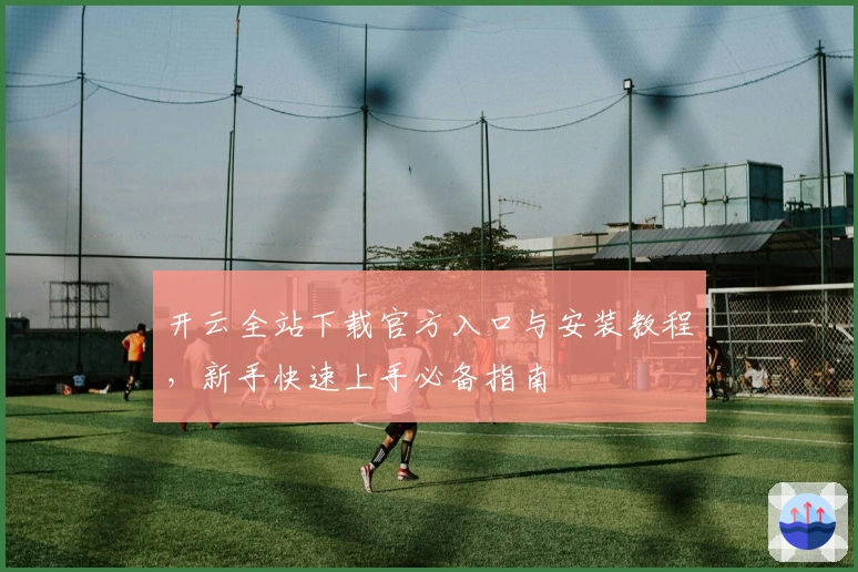 开云全站下载官方入口与安装教程，新手快速上手必备指南
