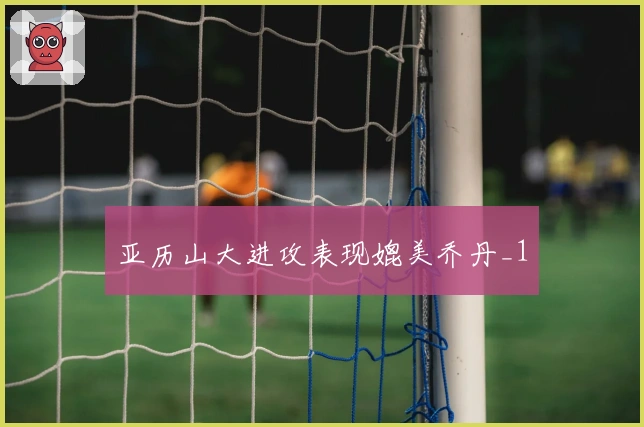 亚历山大进攻表现媲美乔丹_1