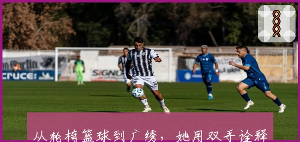 从轮椅篮球到广绣，她用双手诠释拼搏人生