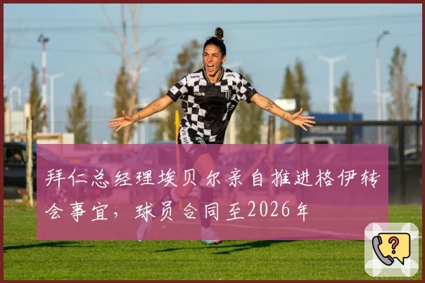 拜仁总经理埃贝尔亲自推进格伊转会事宜，球员合同至2026年