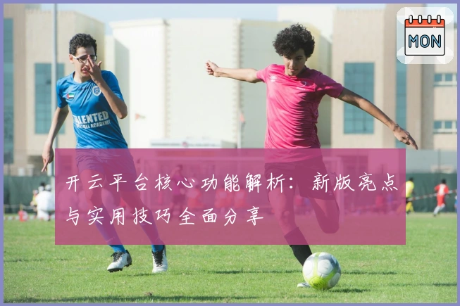 开云平台核心功能解析：新版亮点与实用技巧全面分享