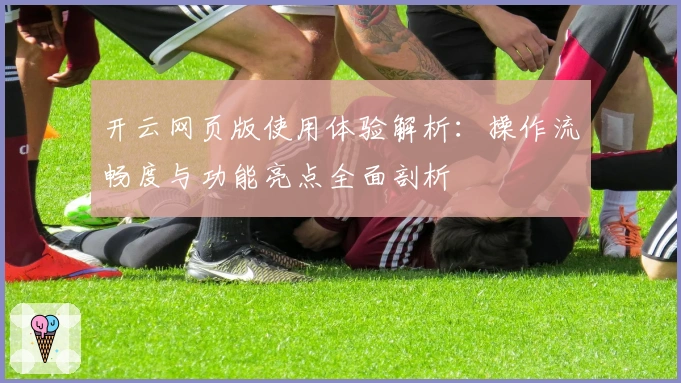 开云网页版使用体验解析：操作流畅度与功能亮点全面剖析