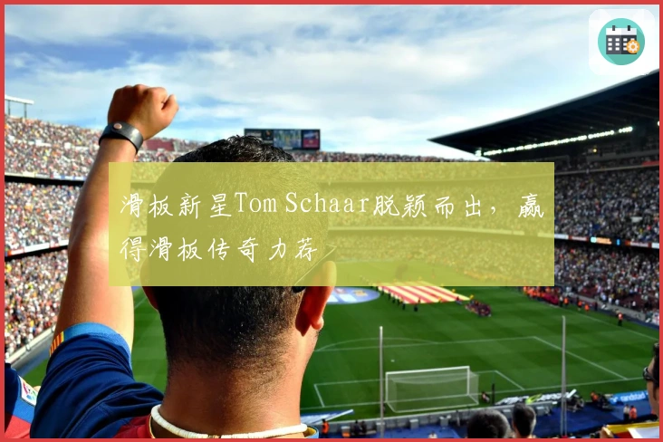 滑板新星Tom Schaar脱颖而出，赢得滑板传奇力荐