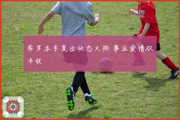 希罗本季复出状态火热 事业爱情双丰收