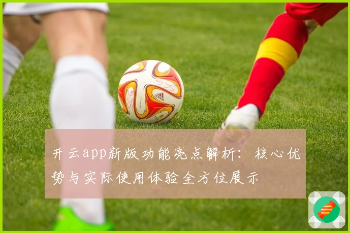 开云app新版功能亮点解析：核心优势与实际使用体验全方位展示