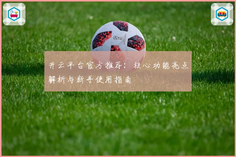 开云平台官方推荐：核心功能亮点解析与新手使用指南