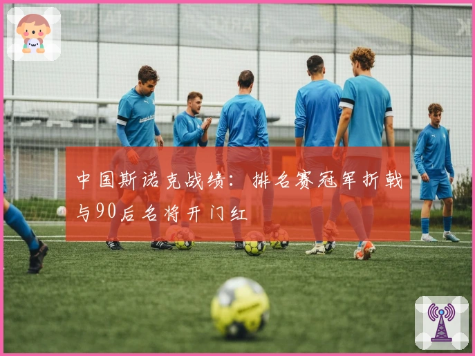 中国斯诺克战绩：排名赛冠军折戟与90后名将开门红