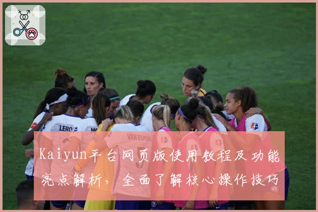 Kaiyun平台网页版使用教程及功能亮点解析，全面了解核心操作技巧跑赢效率提升趋势