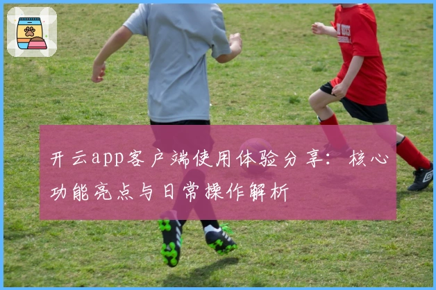 开云app客户端使用体验分享：核心功能亮点与日常操作解析