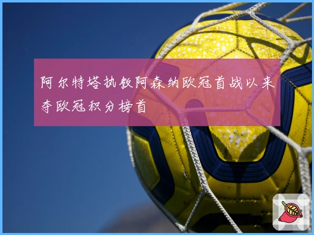 阿尔特塔执教阿森纳欧冠首战以来夺欧冠积分榜首