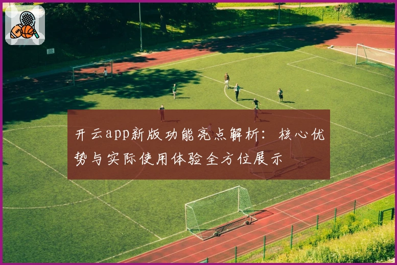 开云app新版功能亮点解析:核心优势与实际使用体验全方位展示