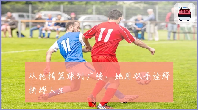 从轮椅篮球到广绣，她用双手诠释拼搏人生