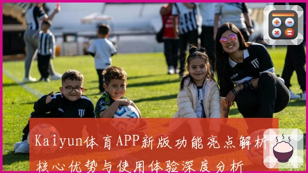 Kaiyun体育APP新版功能亮点解析：核心优势与使用体验深度分析