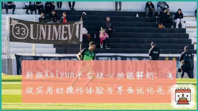 新版Kaiyun平台核心功能解析：高效实用的操作体验与界面优化亮点详解
