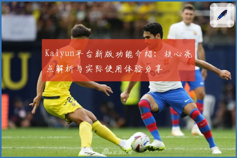 Kaiyun平台新版功能介绍：核心亮点解析与实际使用体验分享